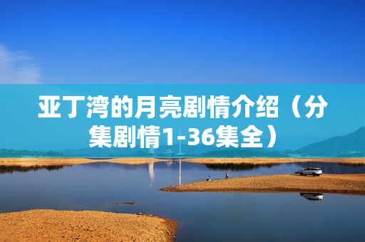 亚丁湾的月亮剧情介绍（分集剧情1-36集全）