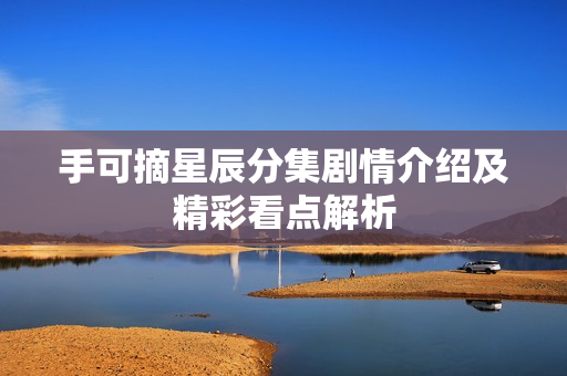 手可摘星辰分集剧情介绍及精彩看点解析