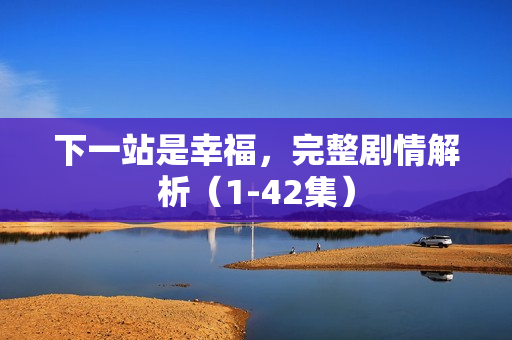 下一站是幸福，完整剧情解析（1-42集）