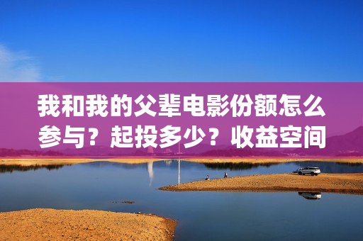 我和我的父辈电影份额怎么参与？起投多少？收益空间大吗？(我和我的父辈电影剧情介绍)