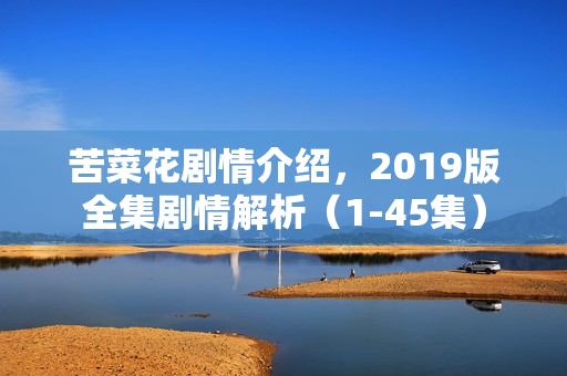苦菜花剧情介绍，2019版全集剧情解析（1-45集）