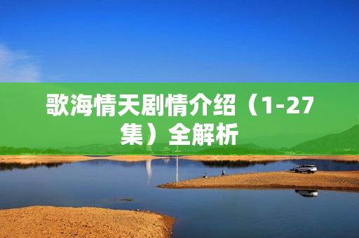 歌海情天剧情介绍（1-27集）全解析