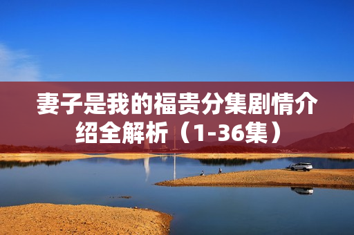 妻子是我的福贵分集剧情介绍全解析（1-36集）