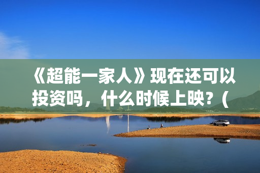 《超能一家人》现在还可以投资吗，什么时候上映？(超能一家人在线观看完整免费观看国语)