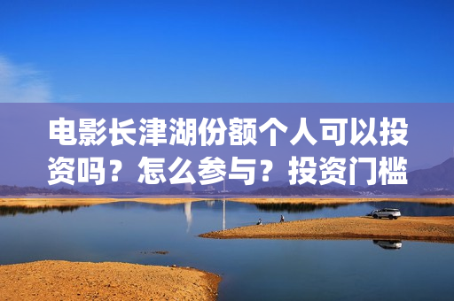 电影长津湖份额个人可以投资吗？怎么参与？投资门槛多少？(长津湖电影斥资)