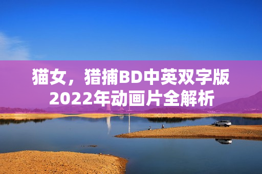 猫女,猎捕BD中英双字版2022年动画片全解析 猫女,猎捕BD中英双字版2022年动画片全解析