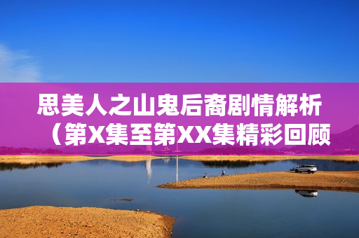 思美人之山鬼后裔剧情解析（第X集至第XX集精彩回顾）