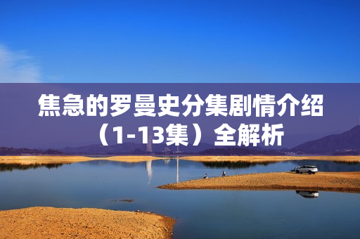 焦急的罗曼史分集剧情介绍（1-13集）全解析