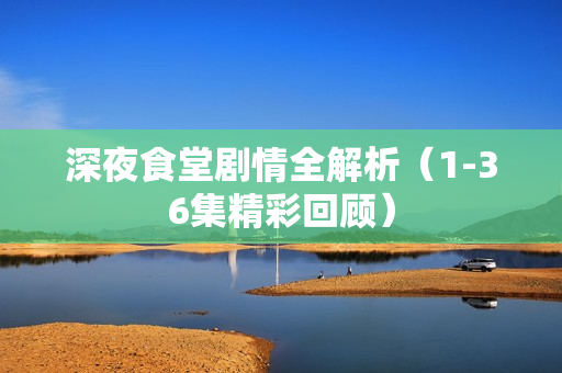 深夜食堂剧情全解析（1-36集精彩回顾）