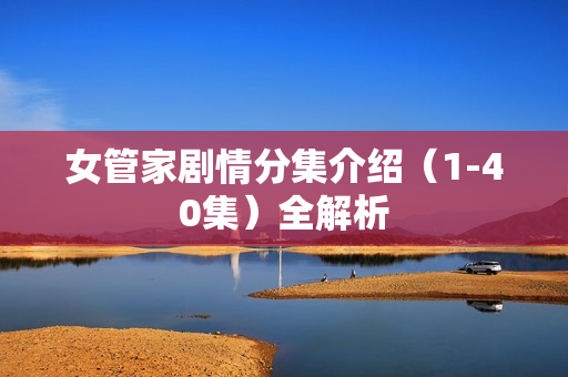 女管家剧情分集介绍（1-40集）全解析