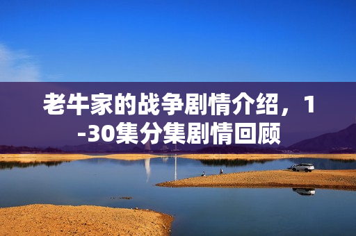老牛家的战争剧情介绍，1-30集分集剧情回顾