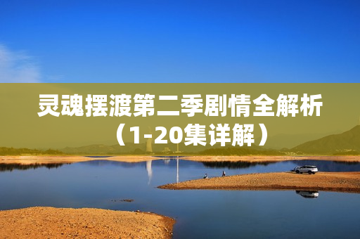 灵魂摆渡第二季剧情全解析（1-20集详解）