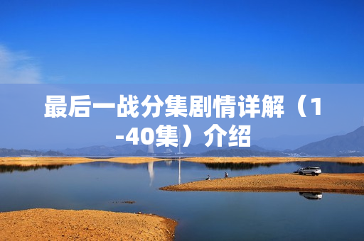 最后一战分集剧情详解（1-40集）介绍