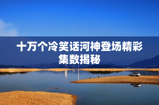 十万个冷笑话河神登场精彩集数揭秘
