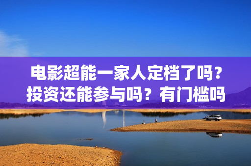 电影超能一家人定档了吗？投资还能参与吗？有门槛吗？(电影超能一家人沈腾免费观看国语版)