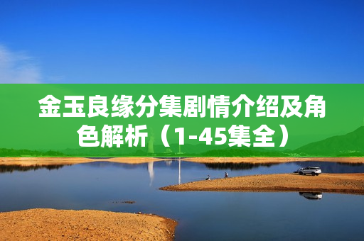 金玉良缘分集剧情介绍及角色解析(1-45集全) 金玉良缘分集剧情介绍及角色解析(1-45集全)