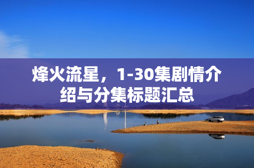 烽火流星，1-30集剧情介绍与分集标题汇总