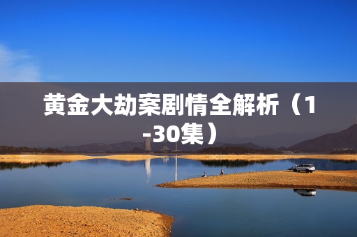 黄金大劫案剧情全解析（1-30集）