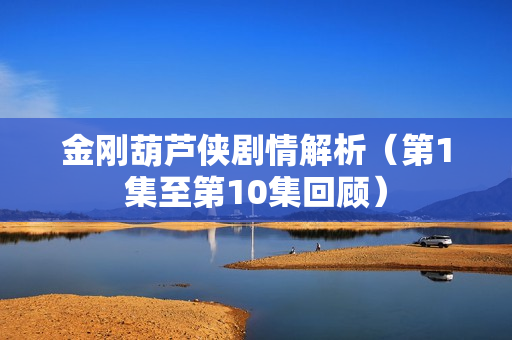 金刚葫芦侠剧情解析（第1集至第10集回顾）