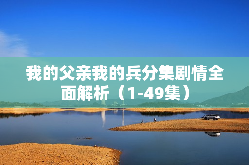 我的父亲我的兵分集剧情全面解析（1-49集）