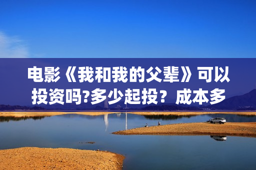 电影《我和我的父辈》可以投资吗?多少起投？成本多少?(电影《我和我的家乡》)