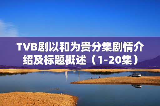 TVB剧以和为贵分集剧情介绍及标题概述（1-20集）