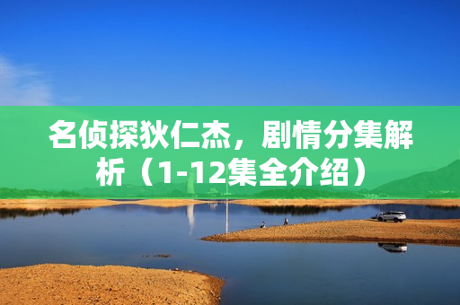 名侦探狄仁杰，剧情分集解析（1-12集全介绍）