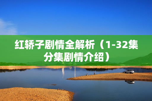 红轿子剧情全解析（1-32集分集剧情介绍）