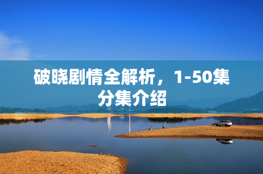 破晓剧情全解析，1-50集分集介绍