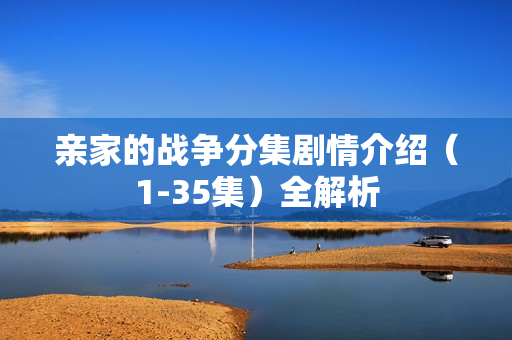 亲家的战争分集剧情介绍(1-35集)全解析 亲家的战争分集剧情介绍(1-35集)全解析