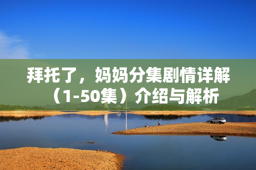 拜托了，妈妈分集剧情详解（1-50集）介绍与解析