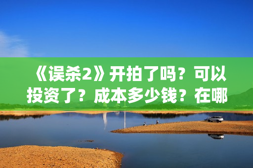《误杀2》开拍了吗？可以投资了？成本多少钱？在哪投资呢？(误杀2预告片)