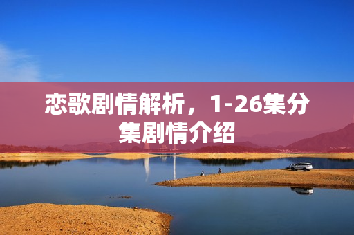 恋歌剧情解析，1-26集分集剧情介绍