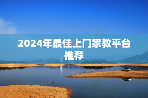 2024年最佳上门家教平台推荐 2024年最佳上门家教平台推荐