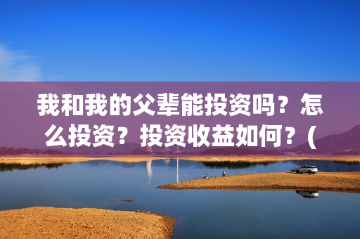 我和我的父辈能投资吗？怎么投资？投资收益如何？(我和我的父辈能回本吗)