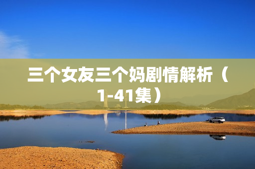 三个女友三个妈剧情解析（1-41集）