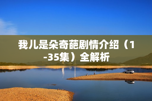 我儿是朵奇葩剧情介绍（1-35集）全解析