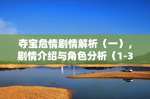 夺宝危情剧情解析(一),剧情介绍与角色分析(1-30集) 夺宝危情剧情解析(一),剧情介绍与角色分析(1-30集)