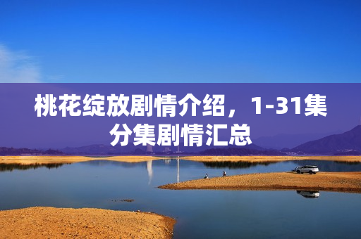 桃花绽放剧情介绍，1-31集分集剧情汇总