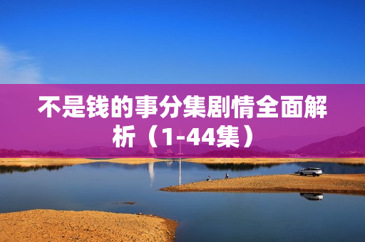 不是钱的事分集剧情全面解析（1-44集）