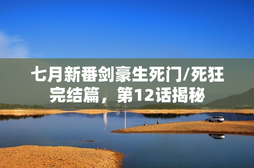 七月新番剑豪生死门/死狂完结篇，第12话揭秘