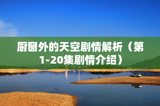 厨窗外的天空剧情解析（第1-20集剧情介绍）