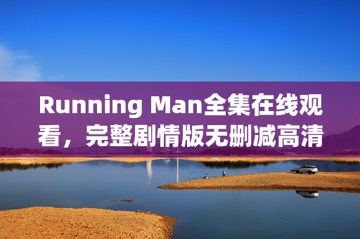 Running Man全集在线观看,完整剧情版无删减高清观看指南 Running Man全集在线观看,完整剧情版无删减高清观看指南