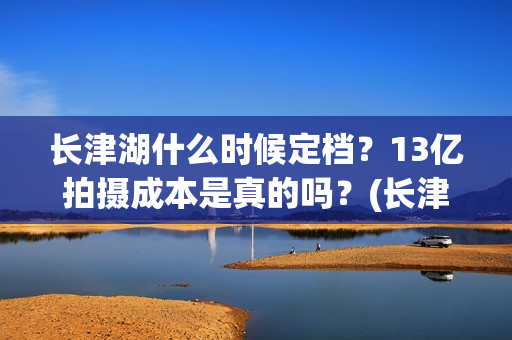 长津湖什么时候定档？13亿拍摄成本是真的吗？(长津湖什么时候上映的第一部)