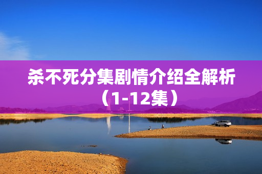 杀不死分集剧情介绍全解析（1-12集）