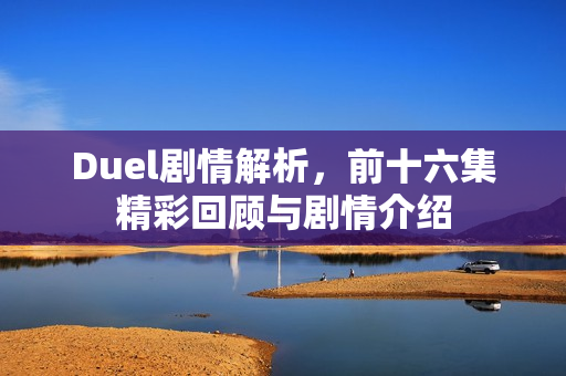 Duel剧情解析，前十六集精彩回顾与剧情介绍