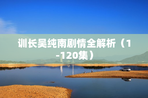 训长吴纯南剧情全解析（1-120集）