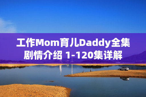 工作Mom育儿Daddy全集剧情介绍 1-120集详解 工作Mom育儿Daddy全集剧情介绍 1-120集详解