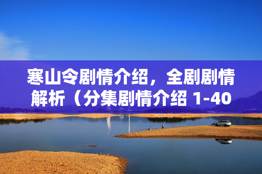 寒山令剧情介绍，全剧剧情解析（分集剧情介绍 1-40集）