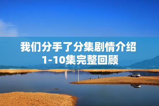 我们分手了分集剧情介绍 1-10集完整回顾 我们分手了分集剧情介绍 1-10集完整回顾